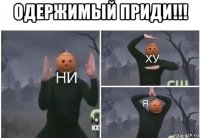 одержимый приди!!! 