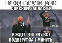 приходит пацан с целым списком запчастей и ждет, что ему все подберут за 2 минуты