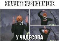 значит на экзамене у чудесова