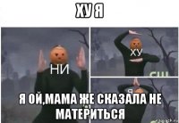 ху я я ой,мама же сказала не материться