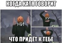 когда катя говорит что придёт к тебе