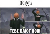 когда тебе дают нож