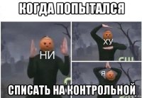 когда попытался списать на контрольной