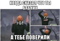 когда сказал что ты бабник а тебе поверили