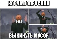 когда попросили выкинуть мусор