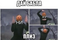 дай бабла плиз