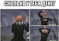 сколько у тебя денег 