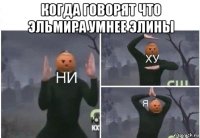 когда говорят что эльмира умнее элины 