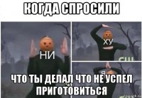 когда спросили что ты делал что не успел приготовиться