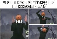 что интересного на выходных в ленинском клубе? 