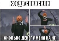 когда спросили сколько денег у меня на нг