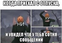 когда приехал с отпуска, и увидел что у тебя сотня сообщений