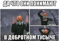 да что они понимают в добротном тусыче