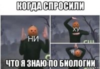 когда спросили что я знаю по биологии