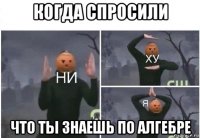 когда спросили что ты знаешь по алгебре