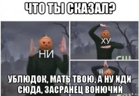 что ты сказал? ублюдок, мать твою, а ну иди сюда, засранец вонючий