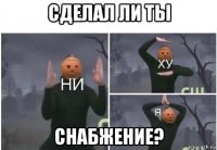 сделал ли ты снабжение?