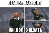 dead by daylight как долго ждать