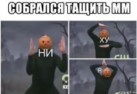 собрался тащить мм 