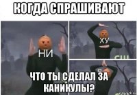 когда спрашивают что ты сделал за каникулы?