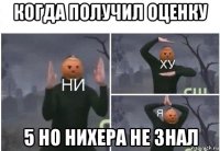 когда получил оценку 5 но нихера не знал