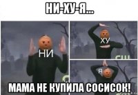 ни-ху-я... мама не купила сосисок!