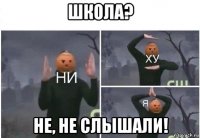 школа? не, не слышали!