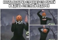 когда подарил строкову сто рублей и ждешь ответный подарок 