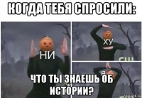 когда тебя спросили: что ты знаешь об истории?