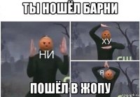 ты ношёл барни пошёл в жопу