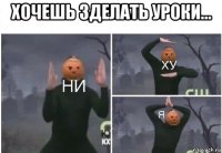 хочешь зделать уроки... 