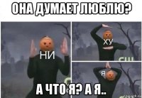 она думает люблю? а что я? а я..