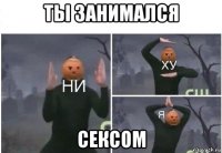 ты занимался сексом