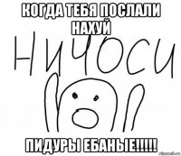 когда тебя послали нахуй пидуры ебаные!!!!!