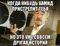 когда нибудь хамид пристрелит тебя но это уже совсем другая история