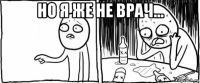 но я же не врач... 