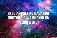 Кто лайкнет из пацанов поставлю фамилию на один день