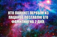 Кто лайкнет первым из пацанов позтавлю его фамилию на 2 дня.