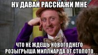 ну давай расскажи мне что не ждешь новогоднего розыгрыша миллиарда от столото