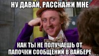 ну давай, расскажи мне как ты не получаешь от папочки сообщений в вайбере