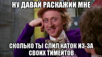 ну давай раскажии мне сколько ты слил каток из-за своих тимейтов