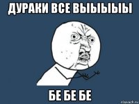 дураки все выыыыы бе бе бе