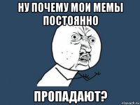 ну почему мои мемы постоянно пропадают?