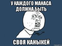 у каждого манаса должна быть своя каныкей