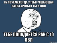 ну почему,когда у тебя решающая катка арены,и ты 8 лвл тебе попадается рак с 10 лвл