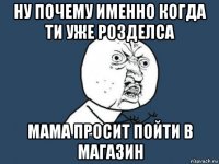 ну почему именно когда ти уже розделса мама просит пойти в магазин