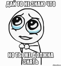 дай то не знаю что но ты же должна знать