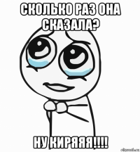 сколько раз она сказала? ну киряяя!!!!