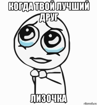 когда твой лучший друг лизочка