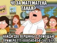 чё за математека такая? найди две вершины с помощью примера 111=008545454+56-73=?